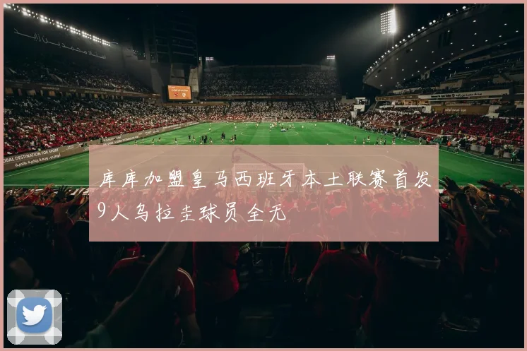 库库加盟皇马西班牙本土联赛首发9人乌拉圭球员全无