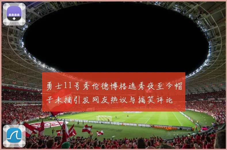 勇士11号秀伦德博格选秀夜至今帽子未摘引发网友热议与搞笑评论