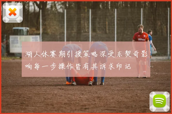 湖人休赛期引援策略深受东契奇影响每一步操作皆有其诉求印记