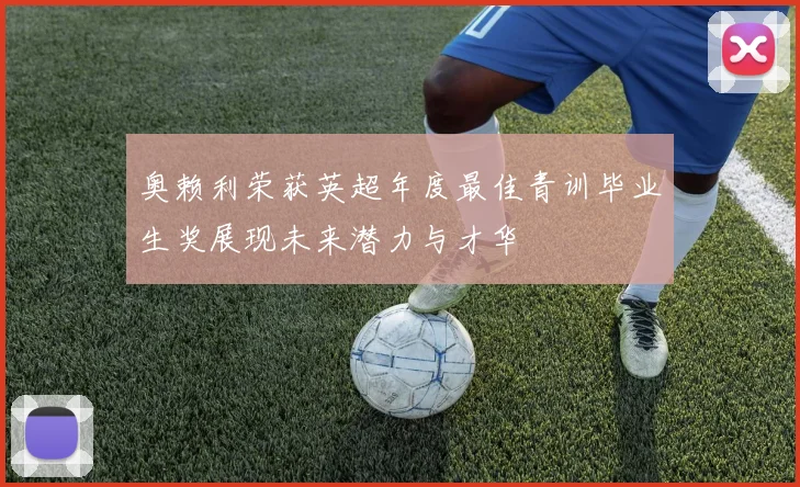 奥赖利荣获英超年度最佳青训毕业生奖展现未来潜力与才华