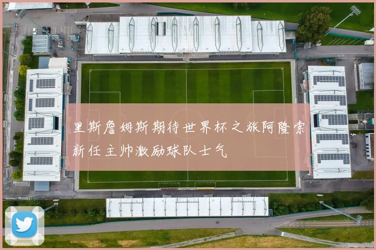 里斯詹姆斯期待世界杯之旅阿隆索新任主帅激励球队士气