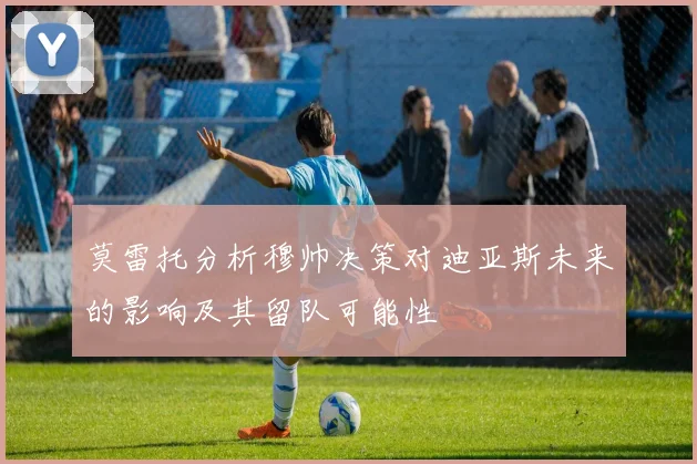 莫雷托分析穆帅决策对迪亚斯未来的影响及其留队可能性