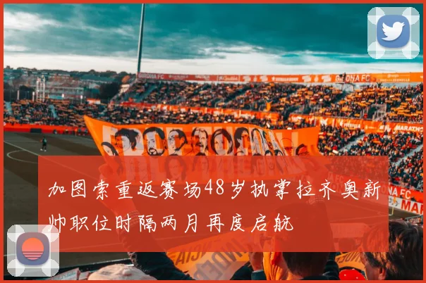 加图索重返赛场48岁执掌拉齐奥新帅职位时隔两月再度启航