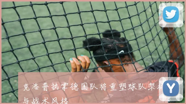 克洛普执掌德国队将重塑球队架构与战术风格