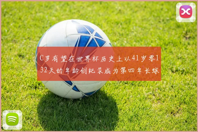 C罗有望在世界杯历史上以41岁零132天的年龄创纪录成为第四年长球员