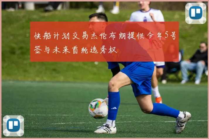 快船计划交易杰伦布朗提供今年5号签与未来首轮选秀权