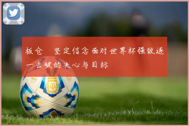 板仓滉坚定信念面对世界杯强敌逐一击破的决心与目标
