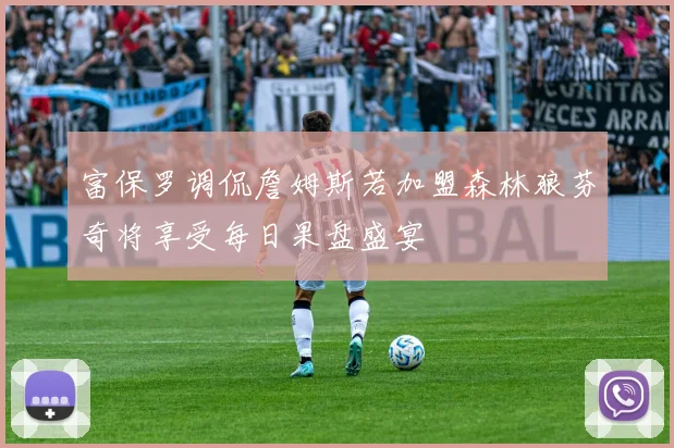 富保罗调侃詹姆斯若加盟森林狼芬奇将享受每日果盘盛宴