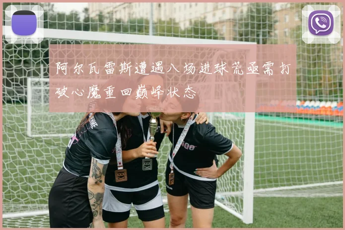 阿尔瓦雷斯遭遇八场进球荒亟需打破心魔重回巅峰状态