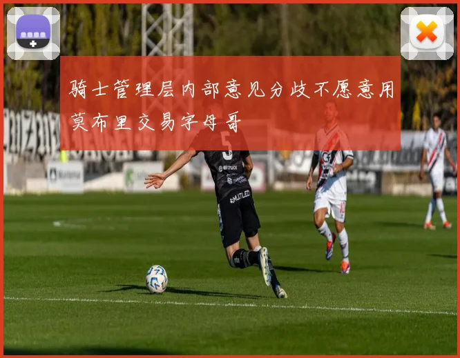 骑士管理层内部意见分歧不愿意用莫布里交易字母哥