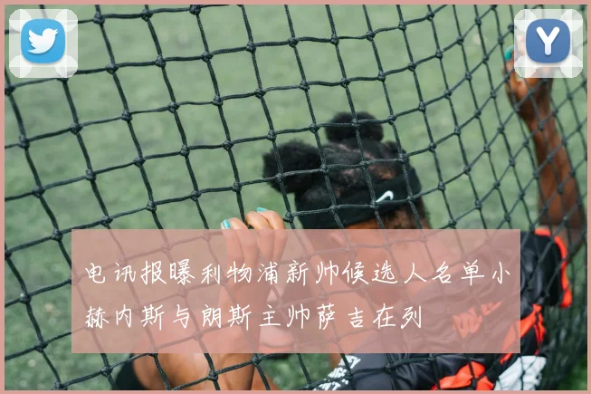 电讯报曝利物浦新帅候选人名单小赫内斯与朗斯主帅萨吉在列