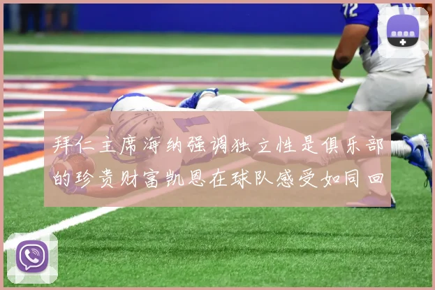 拜仁主席海纳强调独立性是俱乐部的珍贵财富凯恩在球队感受如同回家般自在