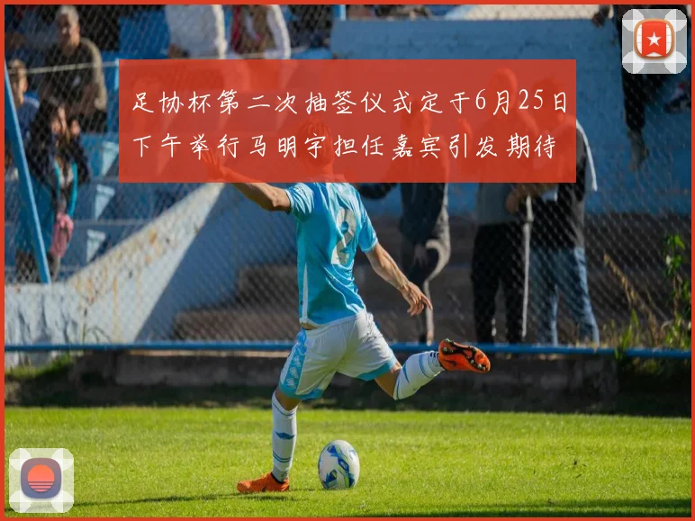 足协杯第二次抽签仪式定于6月25日下午举行马明宇担任嘉宾引发期待