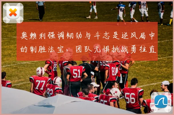 奥赖利强调韧劲与斗志是逆风局中的制胜法宝，团队无惧挑战勇往直前