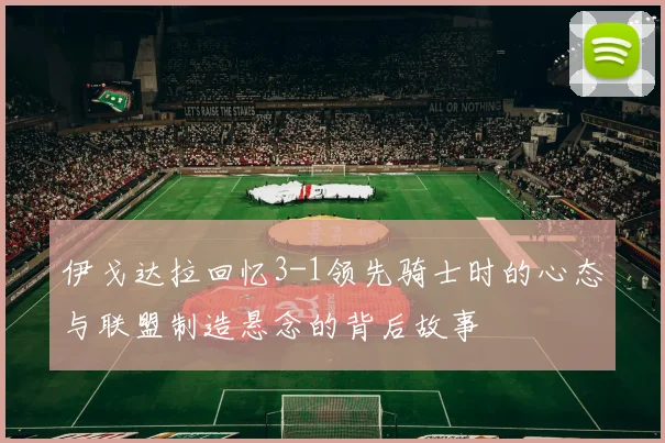 伊戈达拉回忆3-1领先骑士时的心态与联盟制造悬念的背后故事