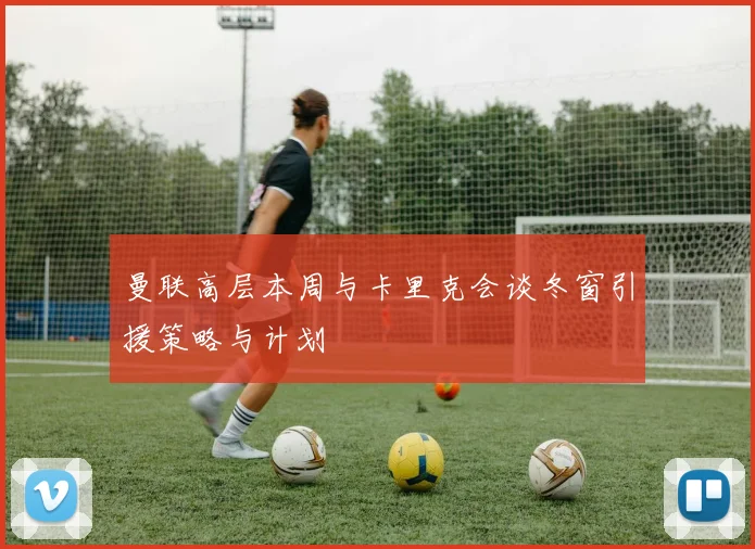 曼联高层本周与卡里克会谈冬窗引援策略与计划