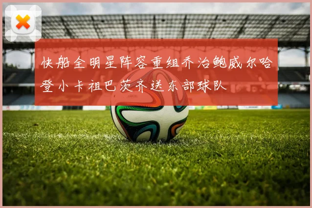 快船全明星阵容重组乔治鲍威尔哈登小卡祖巴茨齐送东部球队