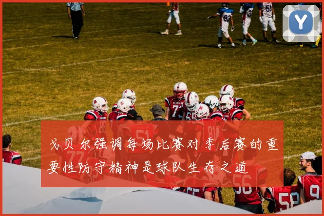 戈贝尔强调每场比赛对季后赛的重要性防守精神是球队生存之道