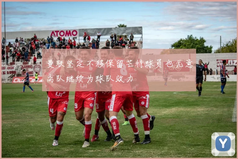 曼联坚定不移保留芒特球员也无意离队继续为球队效力