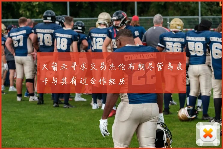 火箭未寻求交易杰伦布朗尽管乌度卡与其有过合作经历