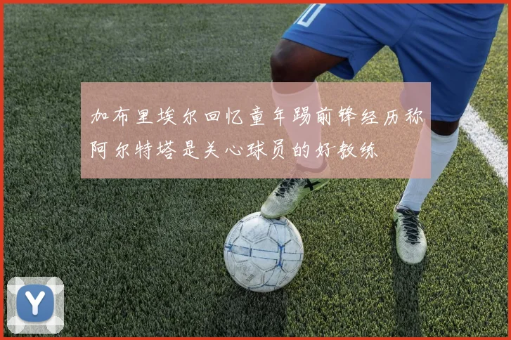 加布里埃尔回忆童年踢前锋经历称阿尔特塔是关心球员的好教练
