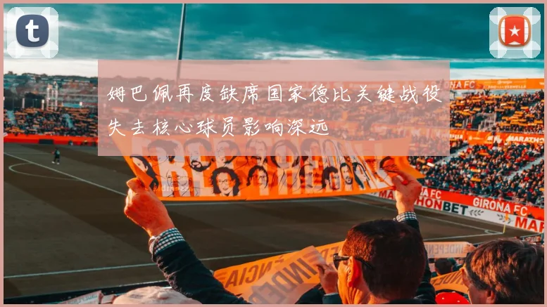 姆巴佩再度缺席国家德比关键战役失去核心球员影响深远