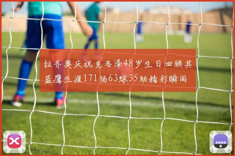 拉齐奥庆祝克洛泽48岁生日回顾其蓝鹰生涯171场63球35助精彩瞬间