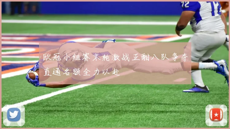 欧冠小组赛末轮激战正酣八队争夺直通名额全力以赴