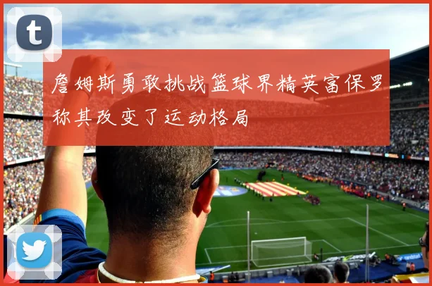 詹姆斯勇敢挑战篮球界精英富保罗称其改变了运动格局