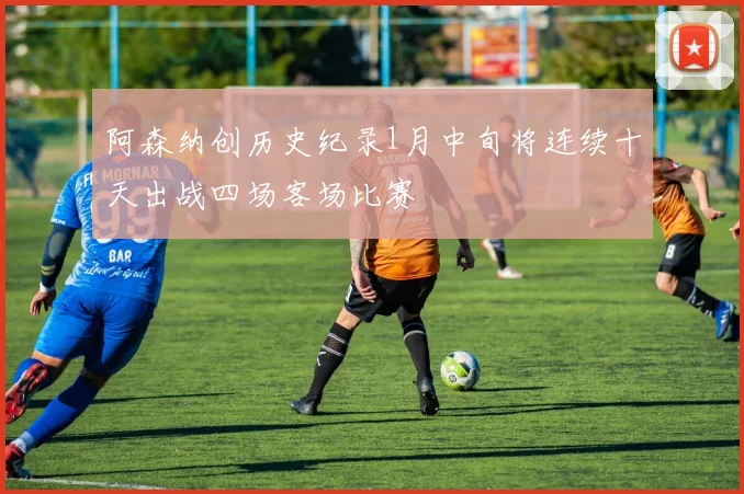 阿森纳创历史纪录1月中旬将连续十天出战四场客场比赛