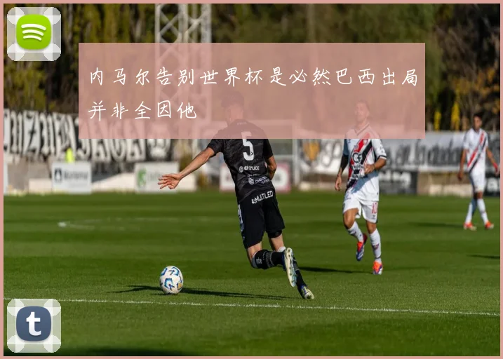 内马尔告别世界杯是必然巴西出局并非全因他